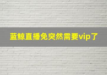 蓝鲸直播免突然需要vip了