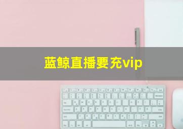 蓝鲸直播要充vip