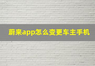 蔚来app怎么变更车主手机