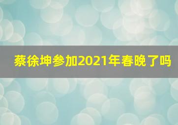 蔡徐坤参加2021年春晚了吗