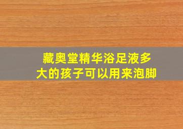 藏奥堂精华浴足液多大的孩子可以用来泡脚