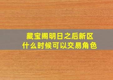 藏宝阁明日之后新区什么时候可以交易角色