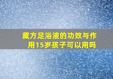 藏方足浴液的功效与作用15岁孩子可以用吗