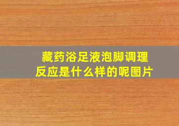 藏药浴足液泡脚调理反应是什么样的呢图片