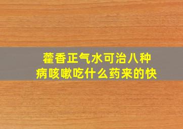 藿香正气水可治八种病咳嗽吃什么药来的快