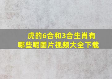 虎的6合和3合生肖有哪些呢图片视频大全下载