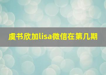 虞书欣加lisa微信在第几期