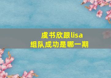 虞书欣跟lisa组队成功是哪一期