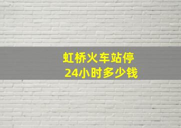 虹桥火车站停24小时多少钱