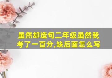 虽然却造句二年级虽然我考了一百分,缺后面怎么写