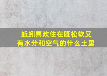 蚯蚓喜欢住在既松软又有水分和空气的什么土里