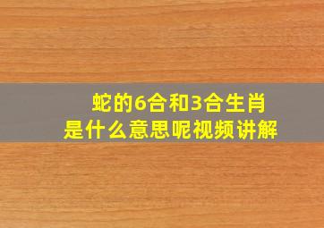 蛇的6合和3合生肖是什么意思呢视频讲解