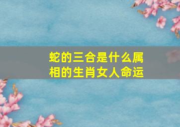 蛇的三合是什么属相的生肖女人命运