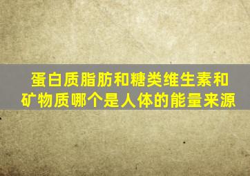 蛋白质脂肪和糖类维生素和矿物质哪个是人体的能量来源