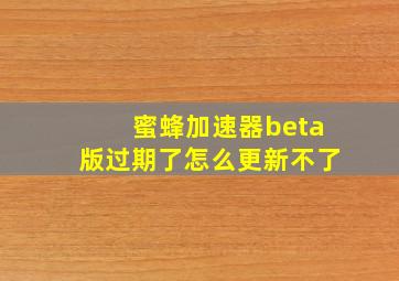 蜜蜂加速器beta版过期了怎么更新不了