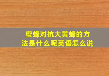 蜜蜂对抗大黄蜂的方法是什么呢英语怎么说