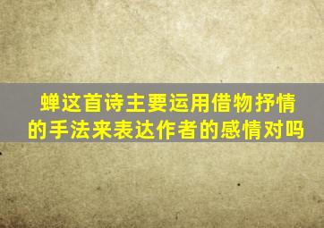 蝉这首诗主要运用借物抒情的手法来表达作者的感情对吗