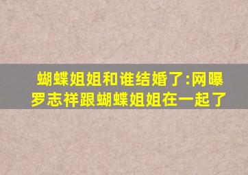 蝴蝶姐姐和谁结婚了:网曝罗志祥跟蝴蝶姐姐在一起了