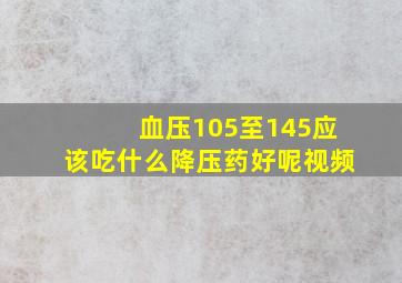 血压105至145应该吃什么降压药好呢视频