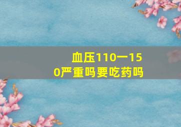 血压110一150严重吗要吃药吗