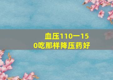 血压110一150吃那样降压药好