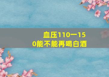 血压110一150能不能再喝白酒