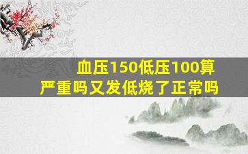 血压150低压100算严重吗又发低烧了正常吗