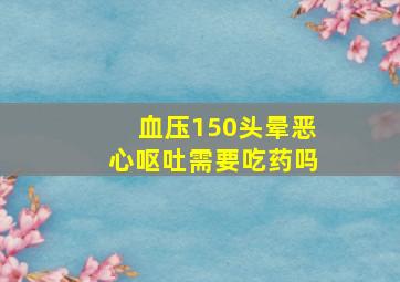 血压150头晕恶心呕吐需要吃药吗