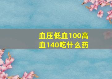 血压低血100高血140吃什么药