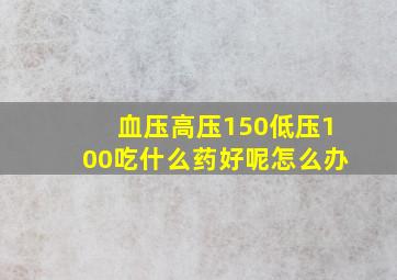 血压高压150低压100吃什么药好呢怎么办