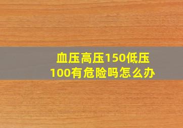 血压高压150低压100有危险吗怎么办