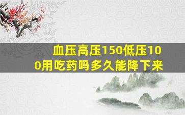 血压高压150低压100用吃药吗多久能降下来