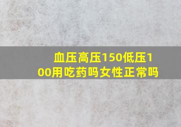 血压高压150低压100用吃药吗女性正常吗