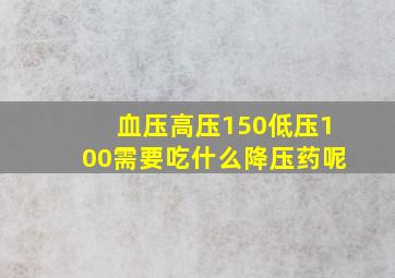 血压高压150低压100需要吃什么降压药呢