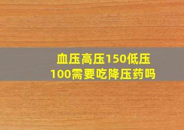 血压高压150低压100需要吃降压药吗