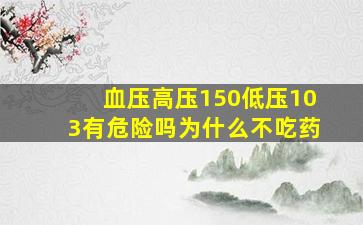 血压高压150低压103有危险吗为什么不吃药