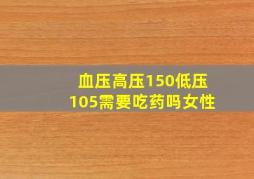 血压高压150低压105需要吃药吗女性