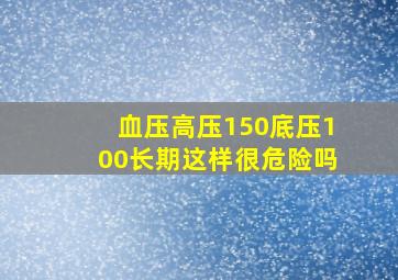 血压高压150底压100长期这样很危险吗