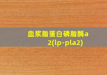 血浆脂蛋白磷脂酶a2(lp-pla2)