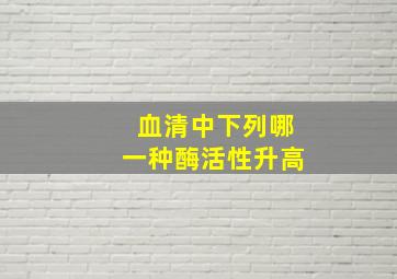 血清中下列哪一种酶活性升高