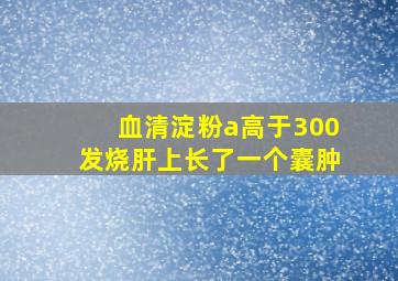 血清淀粉a高于300发烧肝上长了一个囊肿