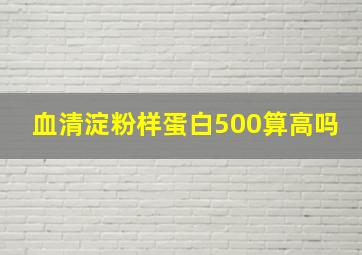 血清淀粉样蛋白500算高吗