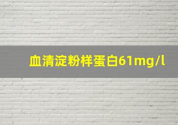 血清淀粉样蛋白61mg/l