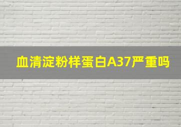 血清淀粉样蛋白A37严重吗