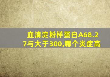 血清淀粉样蛋白A68.27与大于300,哪个炎症高