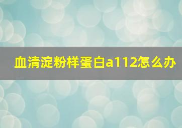 血清淀粉样蛋白a112怎么办