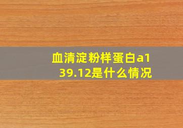 血清淀粉样蛋白a139.12是什么情况