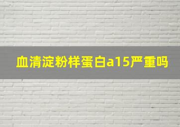 血清淀粉样蛋白a15严重吗