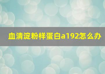 血清淀粉样蛋白a192怎么办