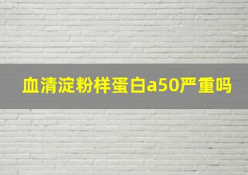 血清淀粉样蛋白a50严重吗